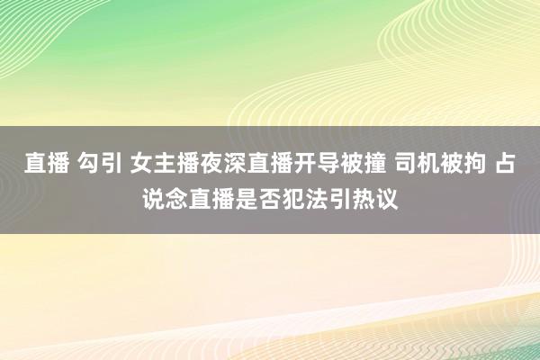 直播 勾引 女主播夜深直播开导被撞 司机被拘 占说念直播是否犯法引热议