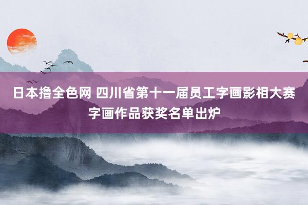 日本撸全色网 四川省第十一届员工字画影相大赛字画作品获奖名单出炉