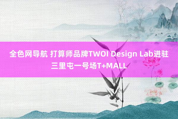 全色网导航 打算师品牌TWOI Design Lab进驻三里屯一号场T+MALL