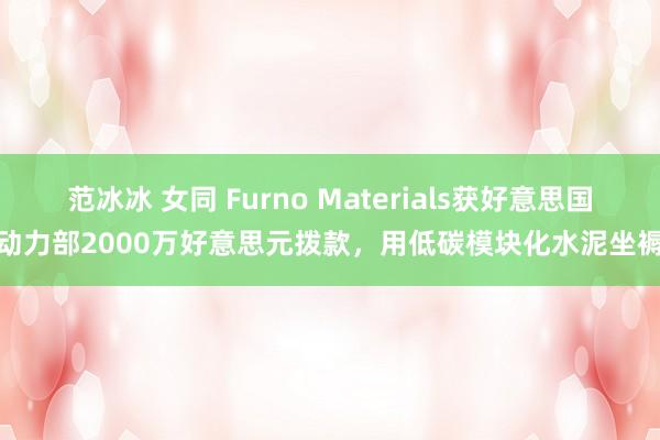 范冰冰 女同 Furno Materials获好意思国动力部2000万好意思元拨款，用低碳模块化水泥坐褥