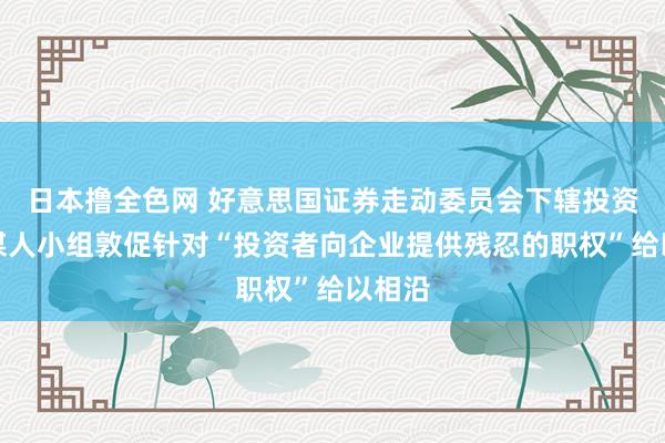 日本撸全色网 好意思国证券走动委员会下辖投资者参谋人小组敦促针对“投资者向企业提供残忍的职权”给以相沿