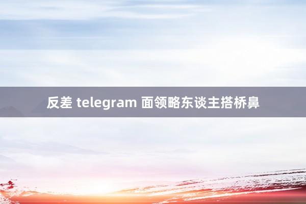 反差 telegram 面领略东谈主搭桥鼻