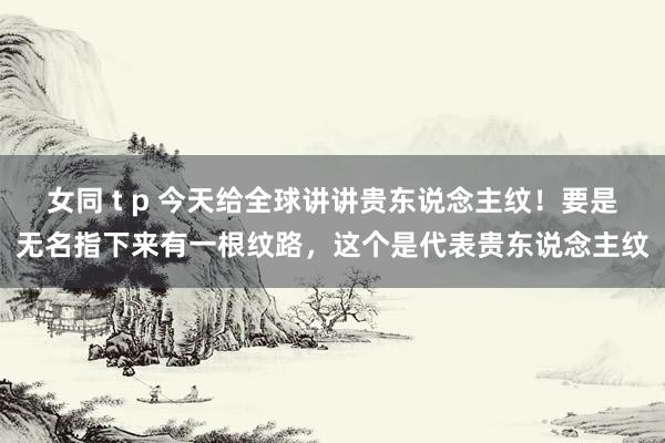 女同 t p 今天给全球讲讲贵东说念主纹！要是无名指下来有一根纹路，这个是代表贵东说念主纹