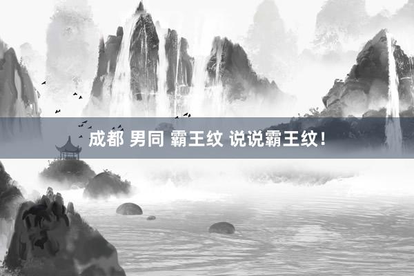 成都 男同 霸王纹 说说霸王纹！