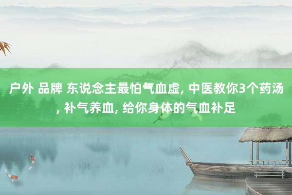 户外 品牌 东说念主最怕气血虚， 中医教你3个药汤， 补气养血， 给你身体的气血补足