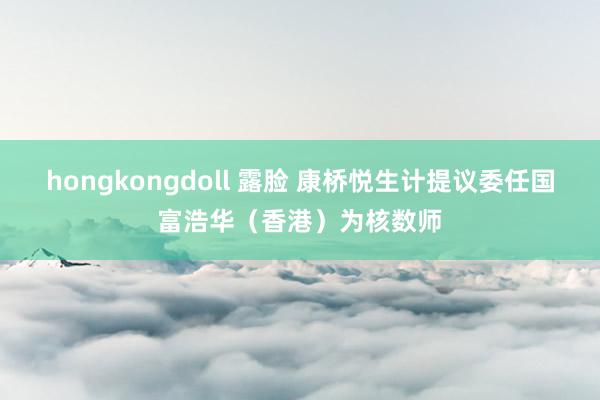 hongkongdoll 露脸 康桥悦生计提议委任国富浩华（香港）为核数师