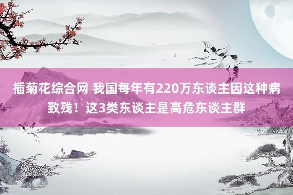 插菊花综合网 我国每年有220万东谈主因这种病致残！这3类东谈主是高危东谈主群