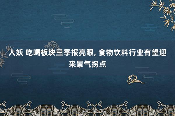 人妖 吃喝板块三季报亮眼， 食物饮料行业有望迎来景气拐点