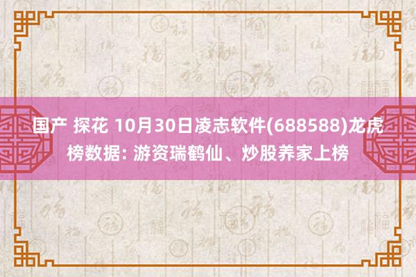 国产 探花 10月30日凌志软件(688588)龙虎榜数据: 游资瑞鹤仙、炒股养家上榜