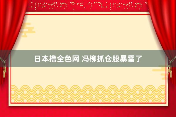 日本撸全色网 冯柳抓仓股暴雷了