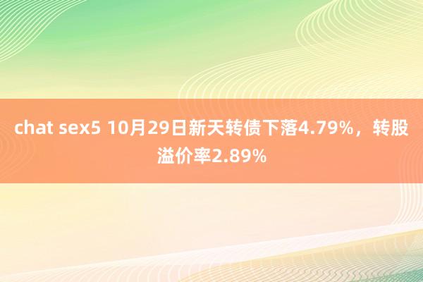 chat sex5 10月29日新天转债下落4.79%，转股溢价率2.89%