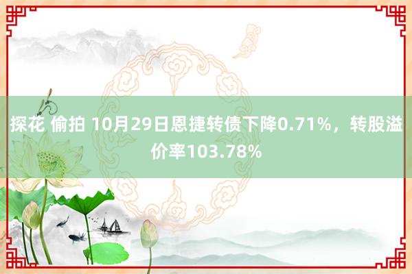 探花 偷拍 10月29日恩捷转债下降0.71%，转股溢价率103.78%