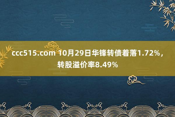 ccc515.com 10月29日华锋转债着落1.72%，转股溢价率8.49%