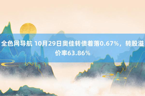 全色网导航 10月29日奥佳转债着落0.67%，转股溢价率63.86%