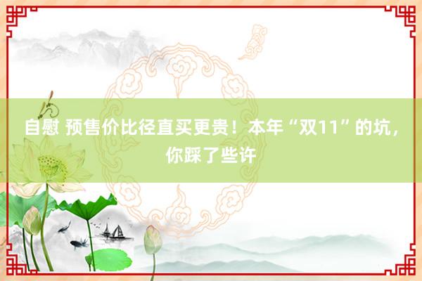 自慰 预售价比径直买更贵！本年“双11”的坑，你踩了些许