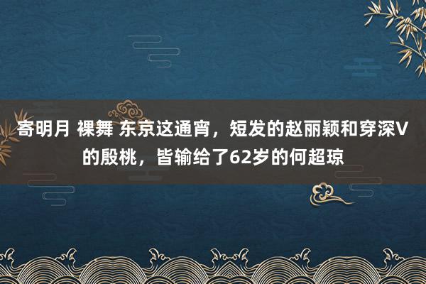 寄明月 裸舞 东京这通宵，短发的赵丽颖和穿深V的殷桃，皆输给了62岁的何超琼