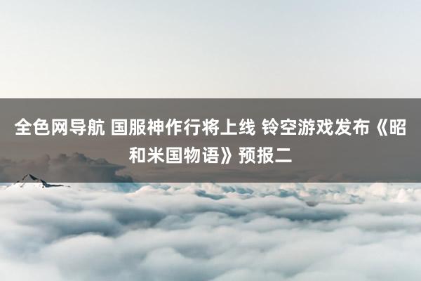 全色网导航 国服神作行将上线 铃空游戏发布《昭和米国物语》预报二