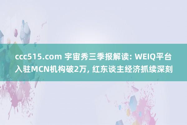 ccc515.com 宇宙秀三季报解读: WEIQ平台入驻MCN机构破2万， 红东谈主经济抓续深刻