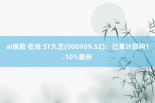 ai换脸 在线 ST九芝(000989.SZ)：已累计回购1.10%股份