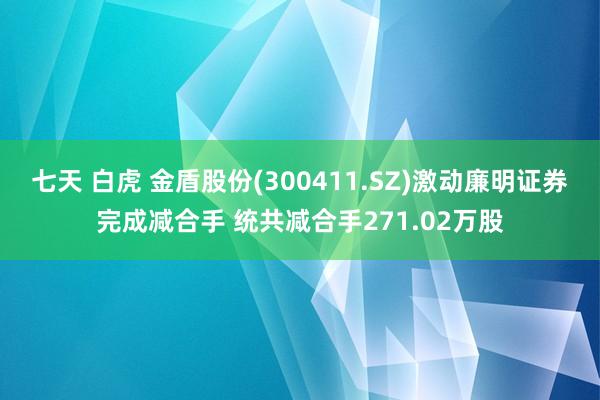 七天 白虎 金盾股份(300411.SZ)激动廉明证券完成减合手 统共减合手271.02万股