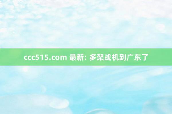 ccc515.com 最新: 多架战机到广东了