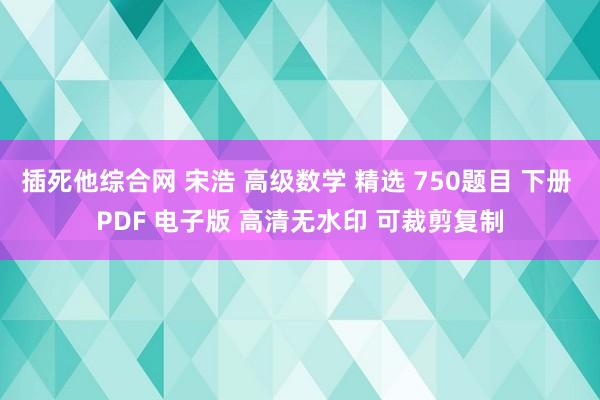 插死他综合网 宋浩 高级数学 精选 750题目 下册 PDF 电子版 高清无水印 可裁剪复制