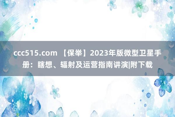 ccc515.com 【保举】2023年版微型卫星手册：瞎想、辐射及运营指南讲演|附下载