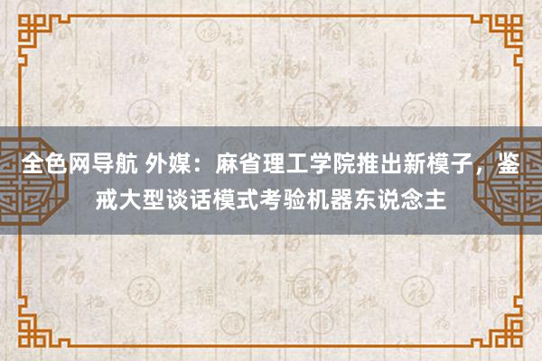 全色网导航 外媒：麻省理工学院推出新模子，鉴戒大型谈话模式考验机器东说念主