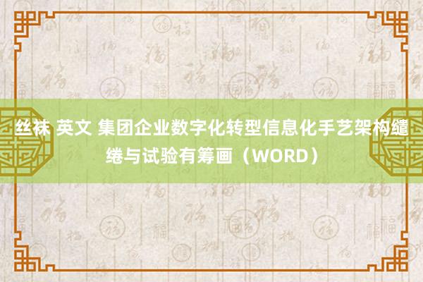 丝袜 英文 集团企业数字化转型信息化手艺架构缱绻与试验有筹画（WORD）