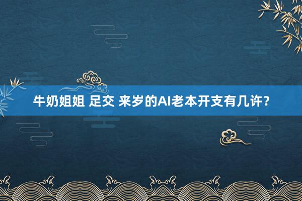 牛奶姐姐 足交 来岁的AI老本开支有几许？