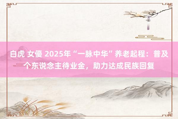 白虎 女優 2025年“一脉中华”养老起程：普及个东说念主待业金，助力达成民族回复