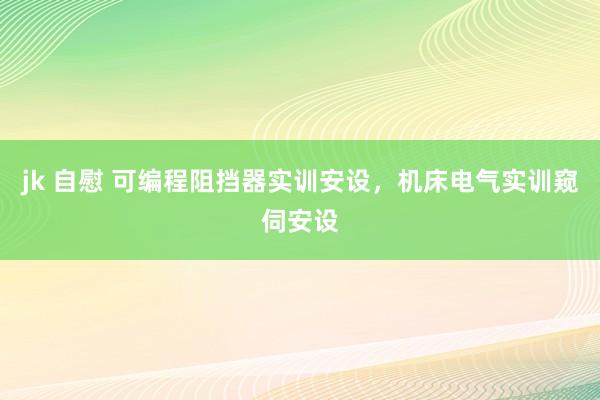 jk 自慰 可编程阻挡器实训安设，机床电气实训窥伺安设