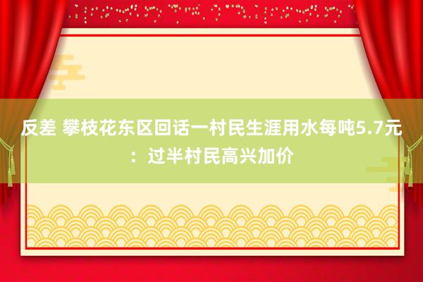 反差 攀枝花东区回话一村民生涯用水每吨5.7元：过半村民高兴加价