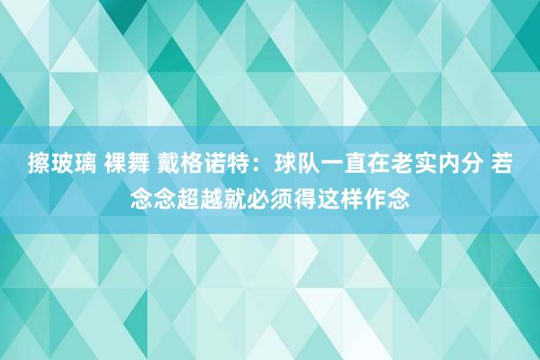 擦玻璃 裸舞 戴格诺特：球队一直在老实内分 若念念超越就必须得这样作念