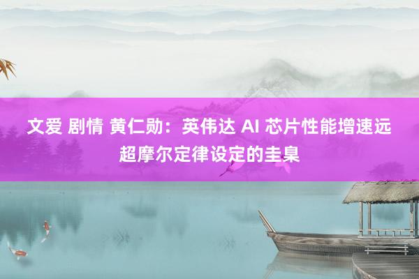 文爱 剧情 黄仁勋：英伟达 AI 芯片性能增速远超摩尔定律设定的圭臬