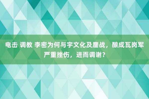 电击 调教 李密为何与宇文化及鏖战，酿成瓦岗军严重挫伤，进而调谢？