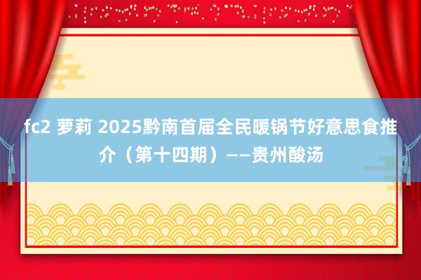 fc2 萝莉 2025黔南首届全民暖锅节好意思食推介（第十四期）——贵州酸汤