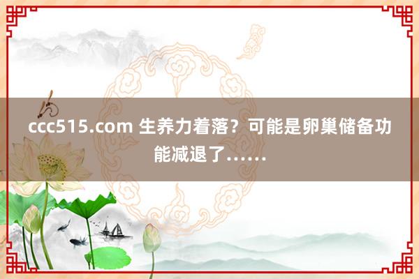 ccc515.com 生养力着落？可能是卵巢储备功能减退了……