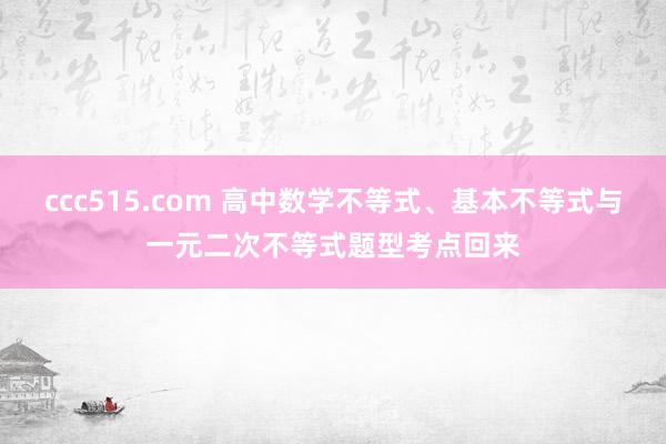 ccc515.com 高中数学不等式、基本不等式与一元二次不等式题型考点回来