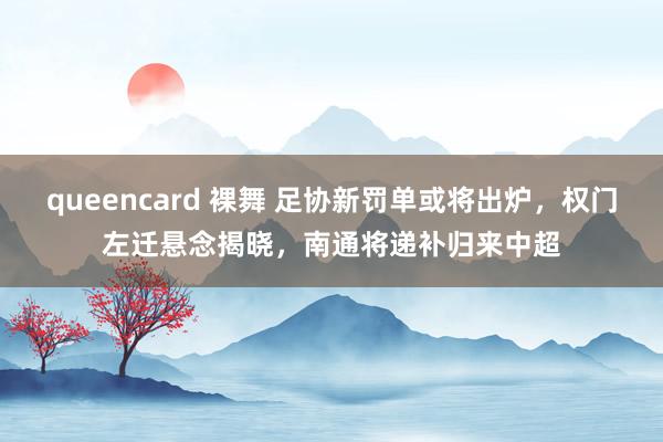 queencard 裸舞 足协新罚单或将出炉，权门左迁悬念揭晓，南通将递补归来中超