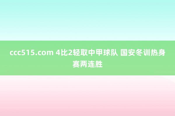 ccc515.com 4比2轻取中甲球队 国安冬训热身赛两连胜