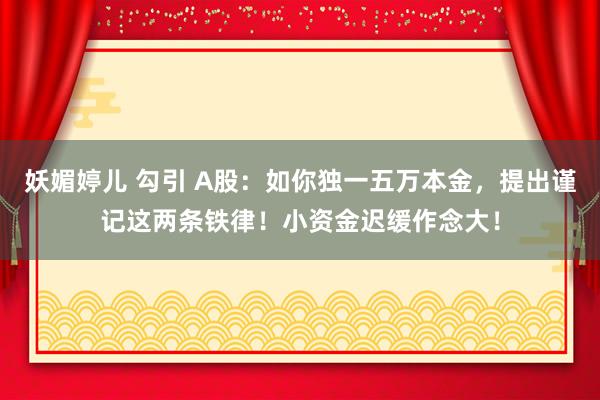 妖媚婷儿 勾引 A股：如你独一五万本金，提出谨记这两条铁律！小资金迟缓作念大！